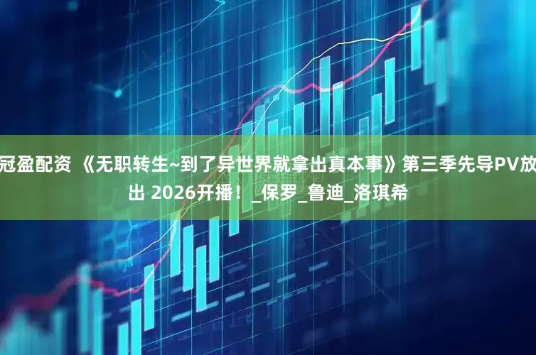 冠盈配资 《无职转生~到了异世界就拿出真本事》第三季先导PV放出 2026开播！_保罗_鲁迪_洛琪希