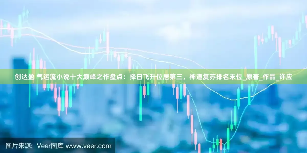 创达盈 气运流小说十大巅峰之作盘点：择日飞升位居第三，神道复苏排名末位_原著_作品_许应