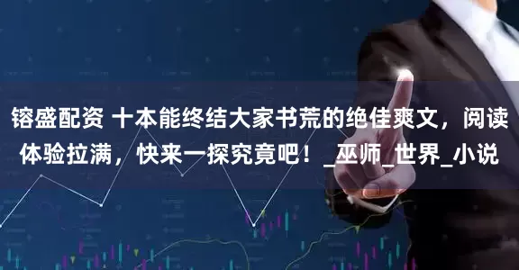 镕盛配资 十本能终结大家书荒的绝佳爽文，阅读体验拉满，快来一探究竟吧！_巫师_世界_小说