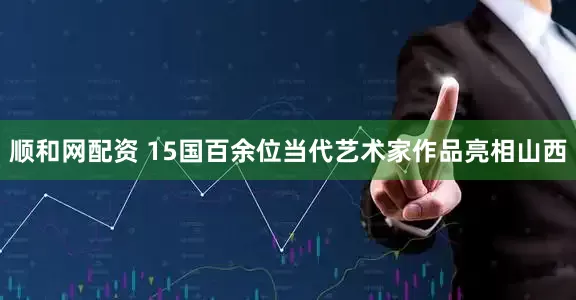 顺和网配资 15国百余位当代艺术家作品亮相山西