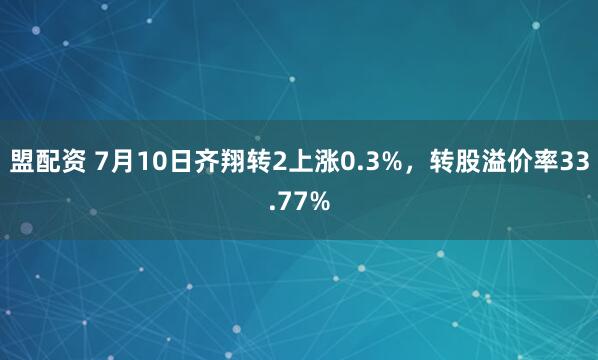 盟配资 7月10日齐翔转2上涨0.3%，转股溢价率33.77%