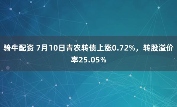 骑牛配资 7月10日青农转债上涨0.72%，转股溢价率25.05%