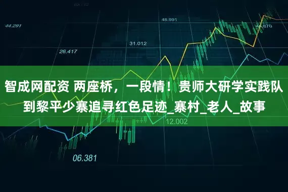 智成网配资 两座桥，一段情！贵师大研学实践队到黎平少寨追寻红色足迹_寨村_老人_故事
