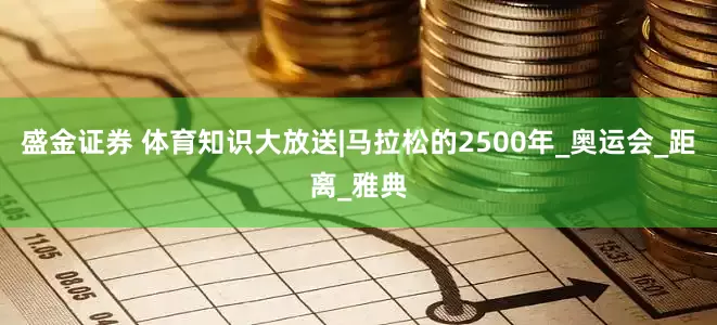 盛金证券 体育知识大放送|马拉松的2500年_奥运会_距离_雅典