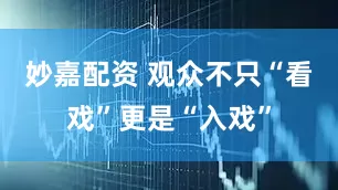 妙嘉配资 观众不只“看戏”更是“入戏”