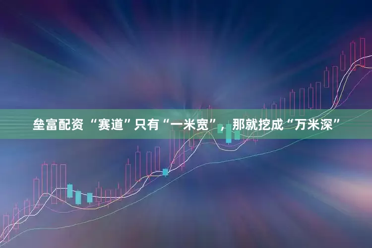 垒富配资 “赛道”只有“一米宽”，那就挖成“万米深”