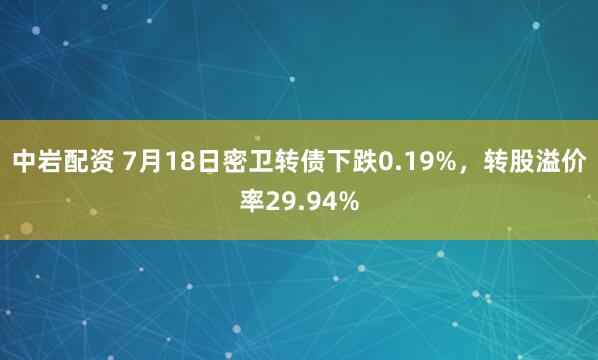 中岩配资 7月18日密卫转债下跌0.19%，转股溢价率29.94%