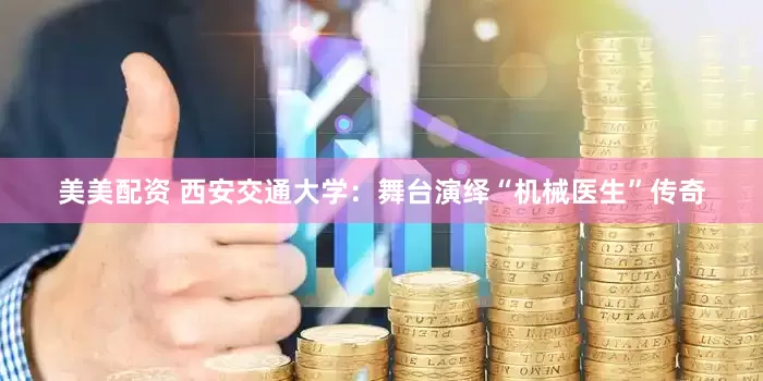 美美配资 西安交通大学：舞台演绎“机械医生”传奇