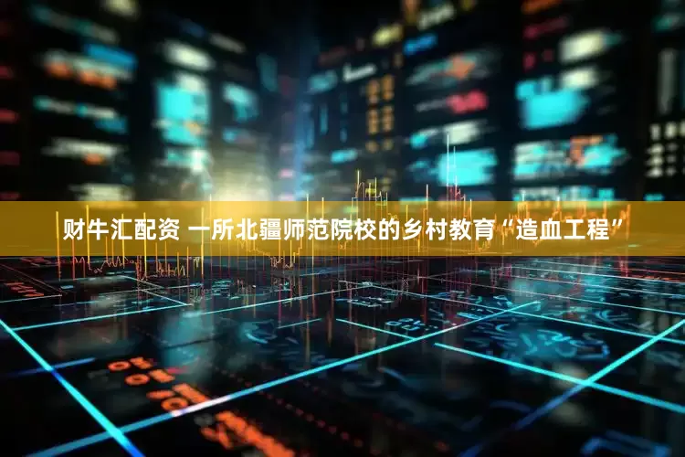 财牛汇配资 一所北疆师范院校的乡村教育“造血工程”