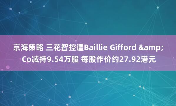 京海策略 三花智控遭Baillie Gifford & Co减持9.54万股 每股作价约27.92港元