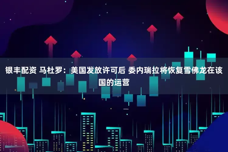 银丰配资 马杜罗：美国发放许可后 委内瑞拉将恢复雪佛龙在该国的运营