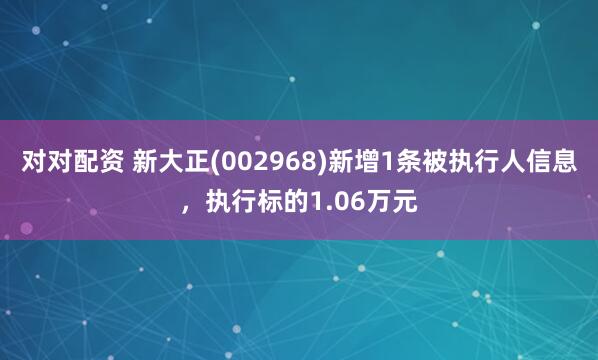 对对配资 新大正(002968)新增1条被执行人信息，执行标的1.06万元