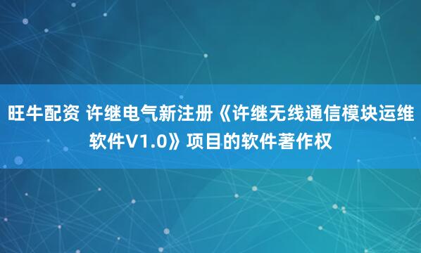旺牛配资 许继电气新注册《许继无线通信模块运维软件V1.0》项目的软件著作权