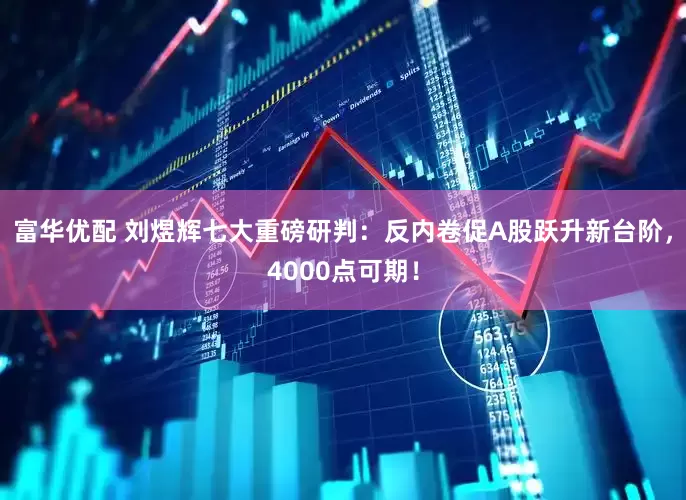 富华优配 刘煜辉七大重磅研判：反内卷促A股跃升新台阶，4000点可期！
