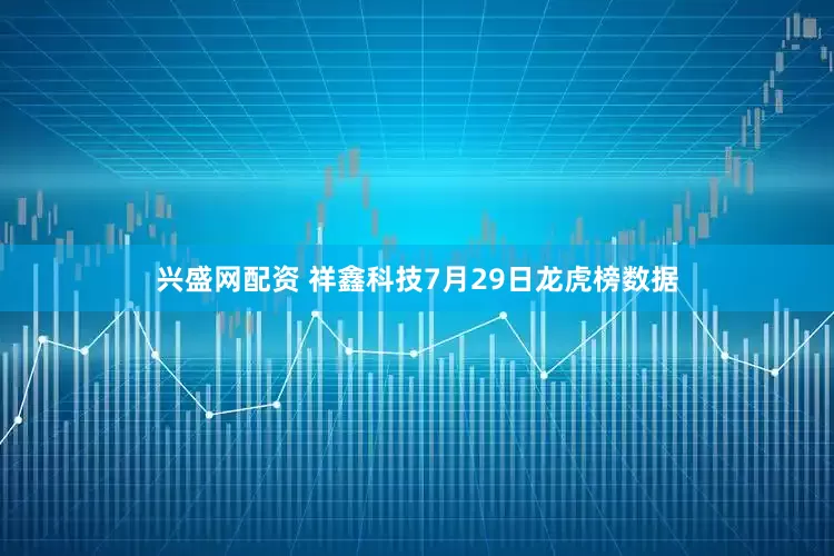 兴盛网配资 祥鑫科技7月29日龙虎榜数据