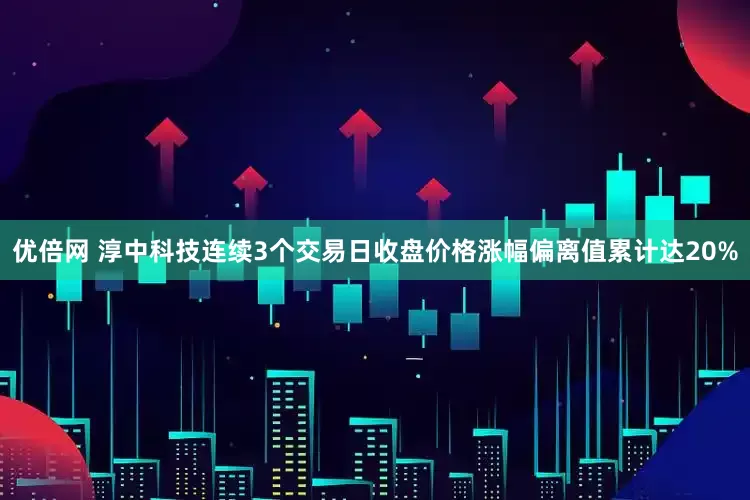优倍网 淳中科技连续3个交易日收盘价格涨幅偏离值累计达20%