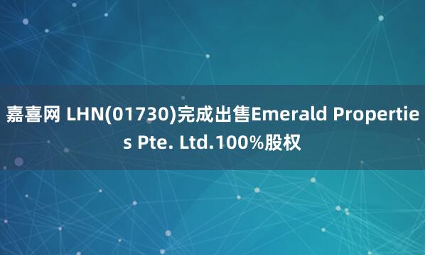 嘉喜网 LHN(01730)完成出售Emerald Properties Pte. Ltd.100%股权