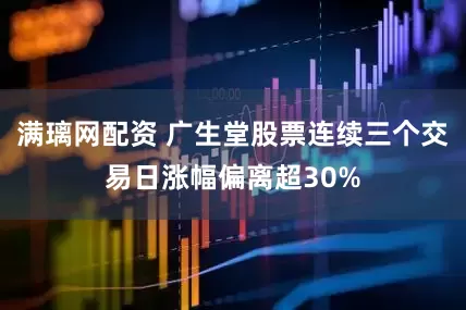 满璃网配资 广生堂股票连续三个交易日涨幅偏离超30%