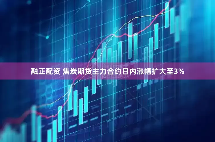 融正配资 焦炭期货主力合约日内涨幅扩大至3%
