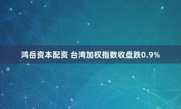 鸿岳资本配资 台湾加权指数收盘跌0.9%