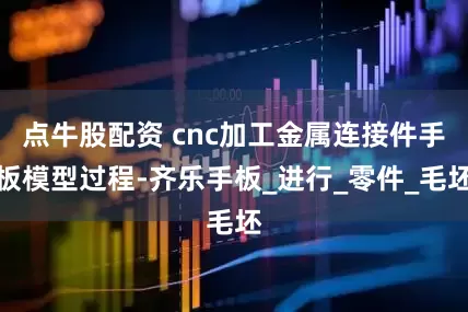 点牛股配资 cnc加工金属连接件手板模型过程-齐乐手板_进行_零件_毛坯