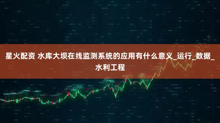 星火配资 水库大坝在线监测系统的应用有什么意义_运行_数据_水利工程