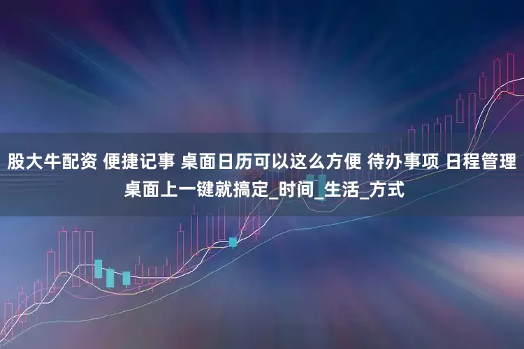 股大牛配资 便捷记事 桌面日历可以这么方便 待办事项 日程管理 桌面上一键就搞定_时间_生活_方式