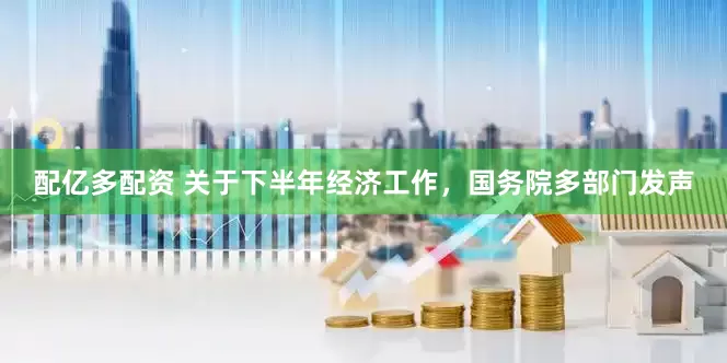 配亿多配资 关于下半年经济工作，国务院多部门发声