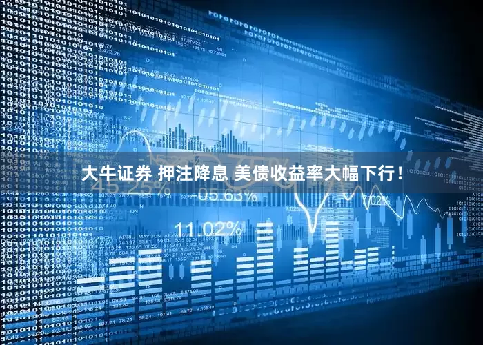大牛证券 押注降息 美债收益率大幅下行！