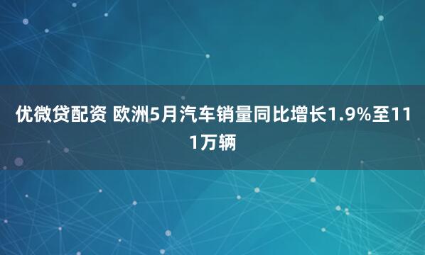 优微贷配资 欧洲5月汽车销量同比增长1.9%至111万辆