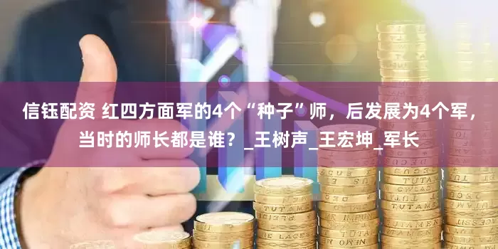 信钰配资 红四方面军的4个“种子”师，后发展为4个军，当时的师长都是谁？_王树声_王宏坤_军长
