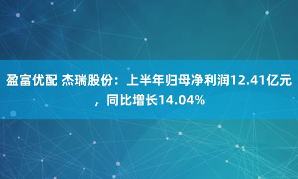 盈富优配 杰瑞股份：上半年归母净利润12.41亿元，同比增长14.04%
