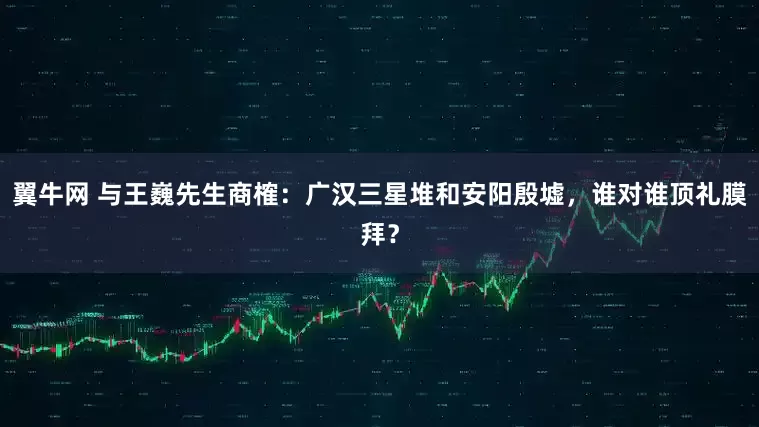 翼牛网 与王巍先生商榷:广汉三星堆和安阳殷墟,谁对谁顶礼膜拜?