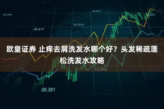 欧皇证券 止痒去屑洗发水哪个好?头发稀疏蓬松洗发水攻略