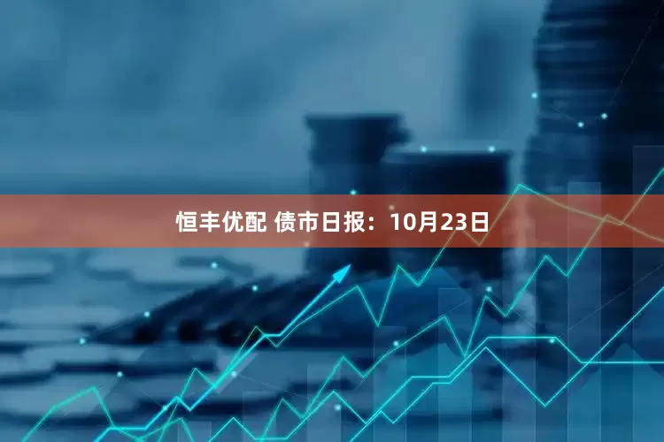恒丰优配 债市日报:10月23日