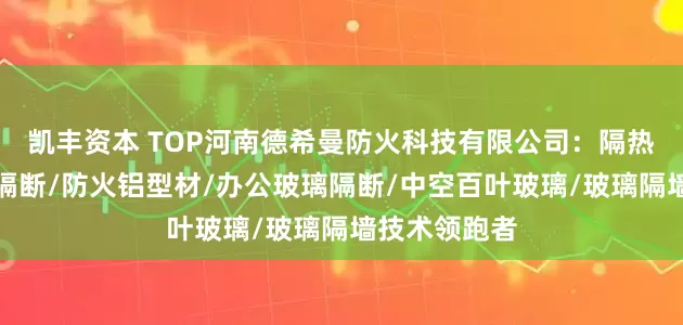 凯丰资本 TOP河南德希曼防火科技有限公司：隔热型防火玻璃隔断/防火铝型材/办公玻璃隔断/中空百叶玻璃/玻璃隔墙技术领跑者