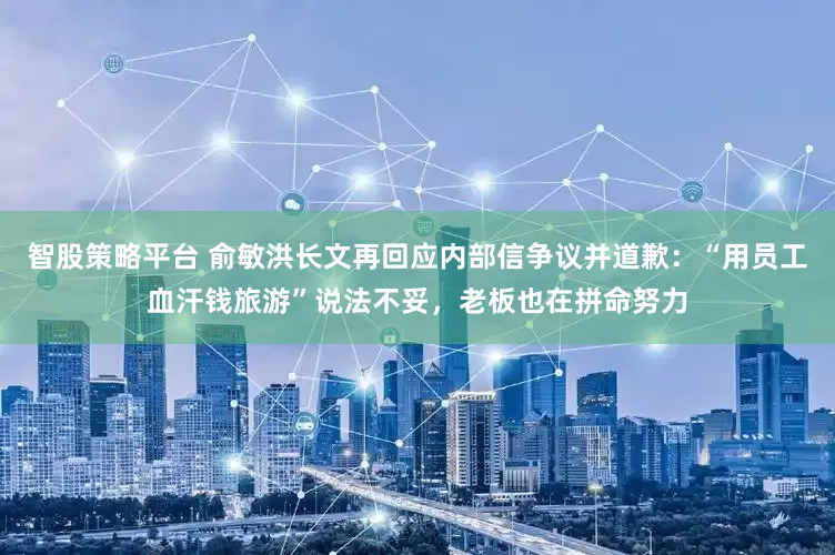 智股策略平台 俞敏洪长文再回应内部信争议并道歉:“用员工血汗钱旅游”说法不妥,老板也在拼命努力
