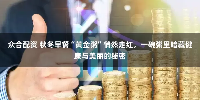 众合配资 秋冬早餐“黄金粥”悄然走红，一碗粥里暗藏健康与美丽的秘密