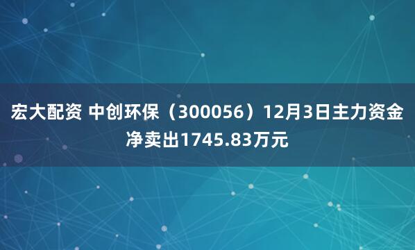 宏大配资 中创环保（300056）12月3日主力资金净卖出1745.83万元