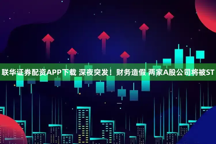 联华证券配资APP下载 深夜突发!财务造假 两家A股公司将被ST