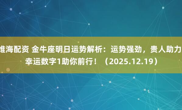 维海配资 金牛座明日运势解析：运势强劲，贵人助力，幸运数字1助你前行！（2025.12.19）