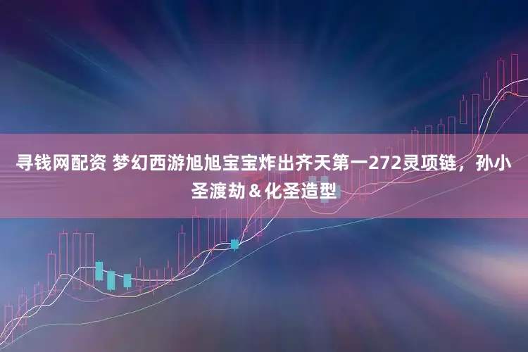 寻钱网配资 梦幻西游旭旭宝宝炸出齐天第一272灵项链，孙小圣渡劫＆化圣造型