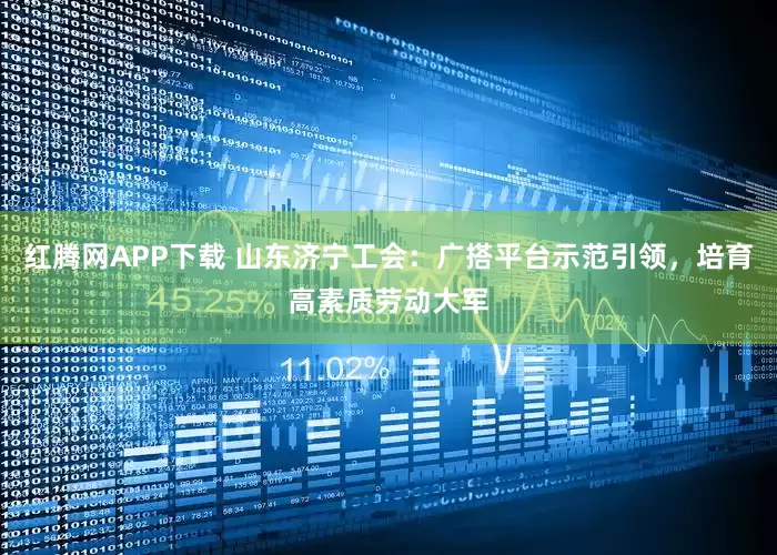红腾网APP下载 山东济宁工会：广搭平台示范引领，培育高素质劳动大军