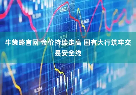 牛策略官网 金价持续走高 国有大行筑牢交易安全线
