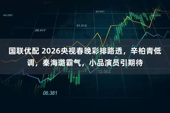 国联优配 2026央视春晚彩排路透，辛柏青低调，秦海璐霸气，小品演员引期待