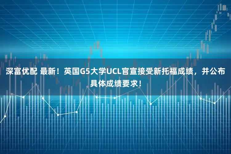 深富优配 最新！英国G5大学UCL官宣接受新托福成绩，并公布具体成绩要求！