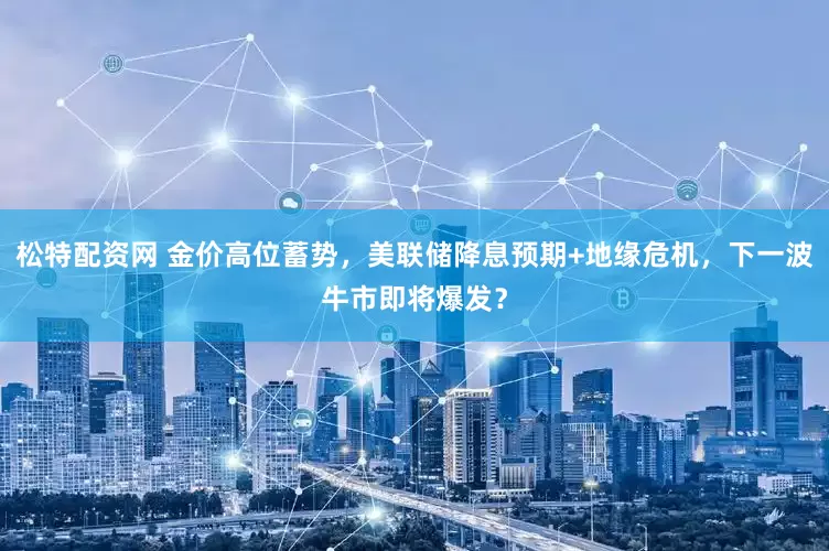 松特配资网 金价高位蓄势，美联储降息预期+地缘危机，下一波牛市即将爆发？