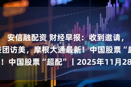 安信融配资 财经早报：收到邀请，中方将组织代表团访美，摩根大通最新！中国股票“超配”丨2025年11月28日