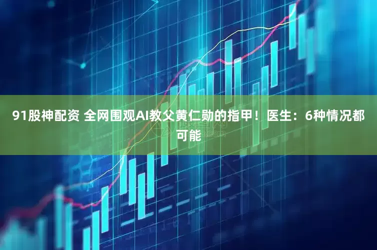 91股神配资 全网围观AI教父黄仁勋的指甲！医生：6种情况都可能