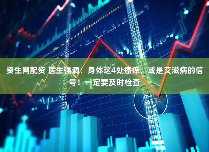 资生网配资 医生强调:身体这4处瘙痒,或是艾滋病的信号!一定要及时检查